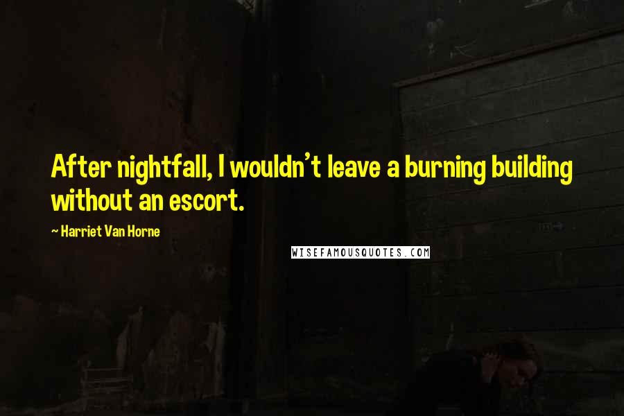 Harriet Van Horne Quotes: After nightfall, I wouldn't leave a burning building without an escort.