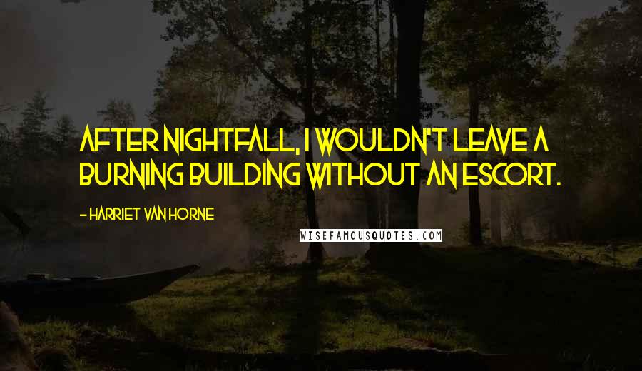 Harriet Van Horne Quotes: After nightfall, I wouldn't leave a burning building without an escort.