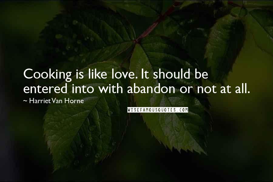 Harriet Van Horne Quotes: Cooking is like love. It should be entered into with abandon or not at all.