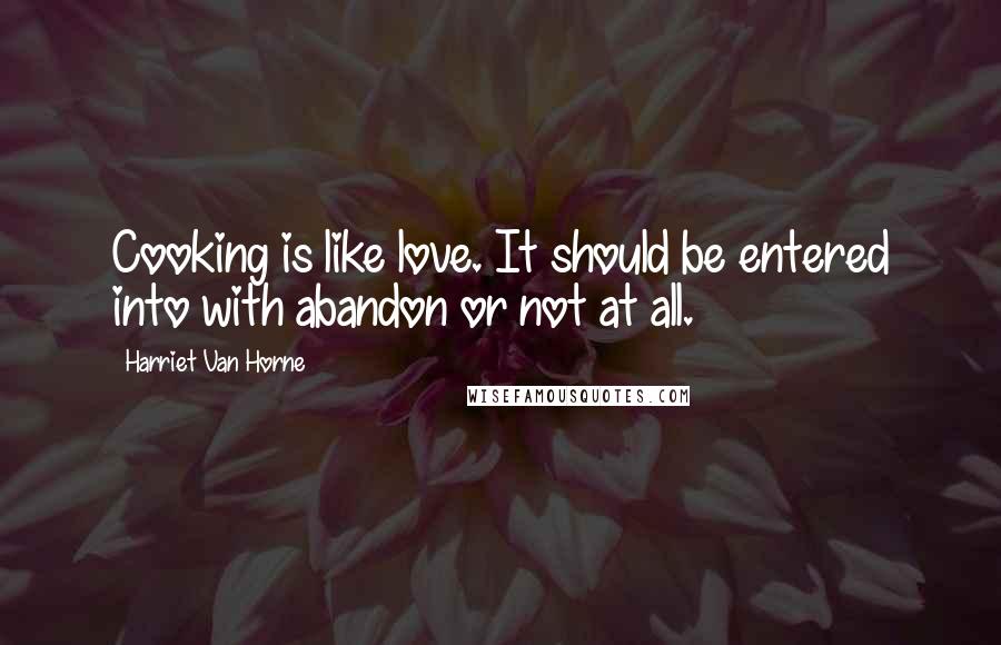 Harriet Van Horne Quotes: Cooking is like love. It should be entered into with abandon or not at all.