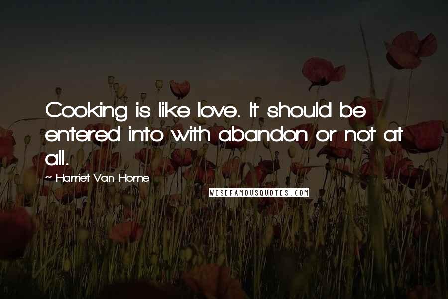 Harriet Van Horne Quotes: Cooking is like love. It should be entered into with abandon or not at all.