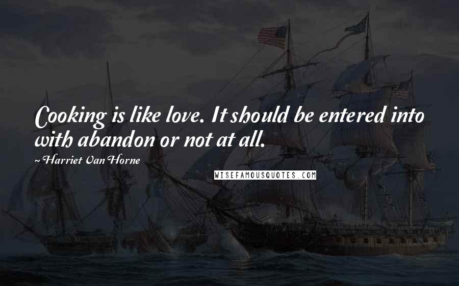 Harriet Van Horne Quotes: Cooking is like love. It should be entered into with abandon or not at all.