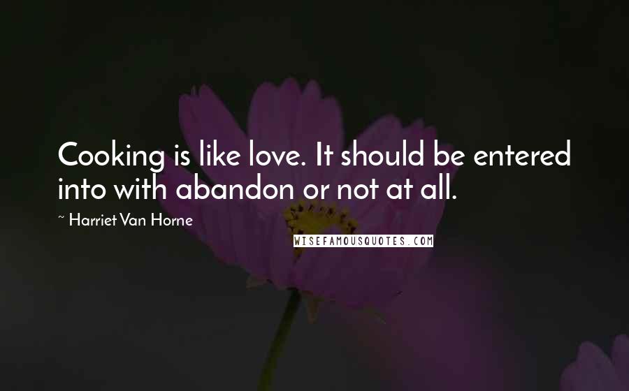 Harriet Van Horne Quotes: Cooking is like love. It should be entered into with abandon or not at all.