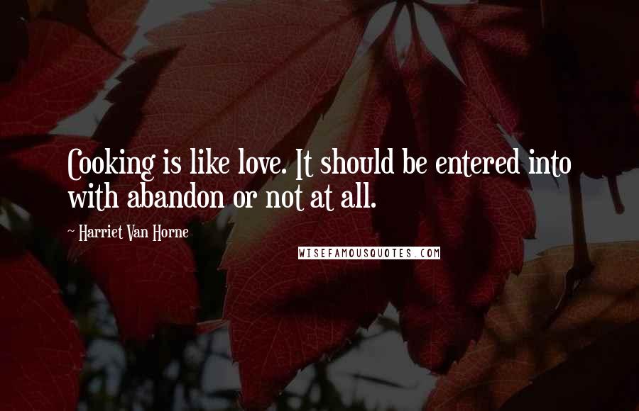 Harriet Van Horne Quotes: Cooking is like love. It should be entered into with abandon or not at all.