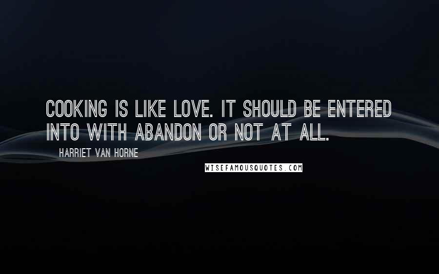 Harriet Van Horne Quotes: Cooking is like love. It should be entered into with abandon or not at all.