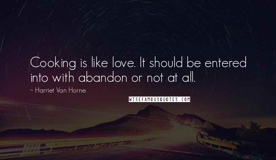 Harriet Van Horne Quotes: Cooking is like love. It should be entered into with abandon or not at all.