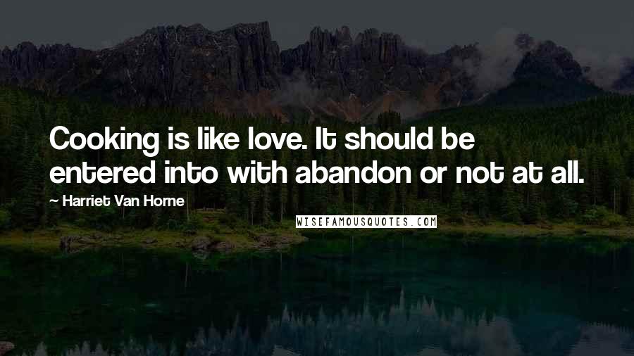 Harriet Van Horne Quotes: Cooking is like love. It should be entered into with abandon or not at all.