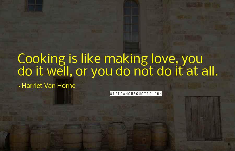 Harriet Van Horne Quotes: Cooking is like making love, you do it well, or you do not do it at all.