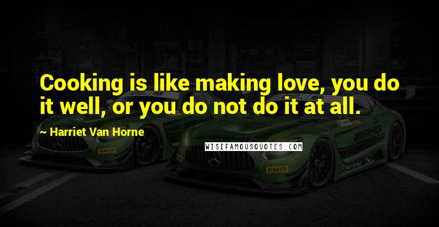 Harriet Van Horne Quotes: Cooking is like making love, you do it well, or you do not do it at all.