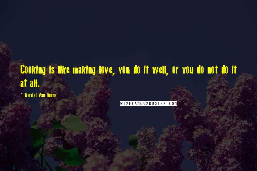 Harriet Van Horne Quotes: Cooking is like making love, you do it well, or you do not do it at all.