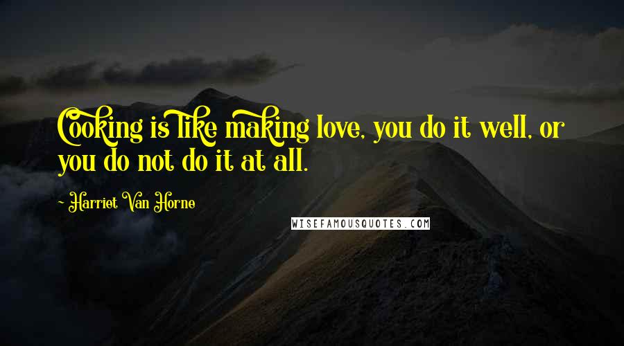 Harriet Van Horne Quotes: Cooking is like making love, you do it well, or you do not do it at all.