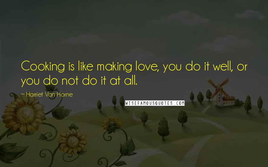 Harriet Van Horne Quotes: Cooking is like making love, you do it well, or you do not do it at all.