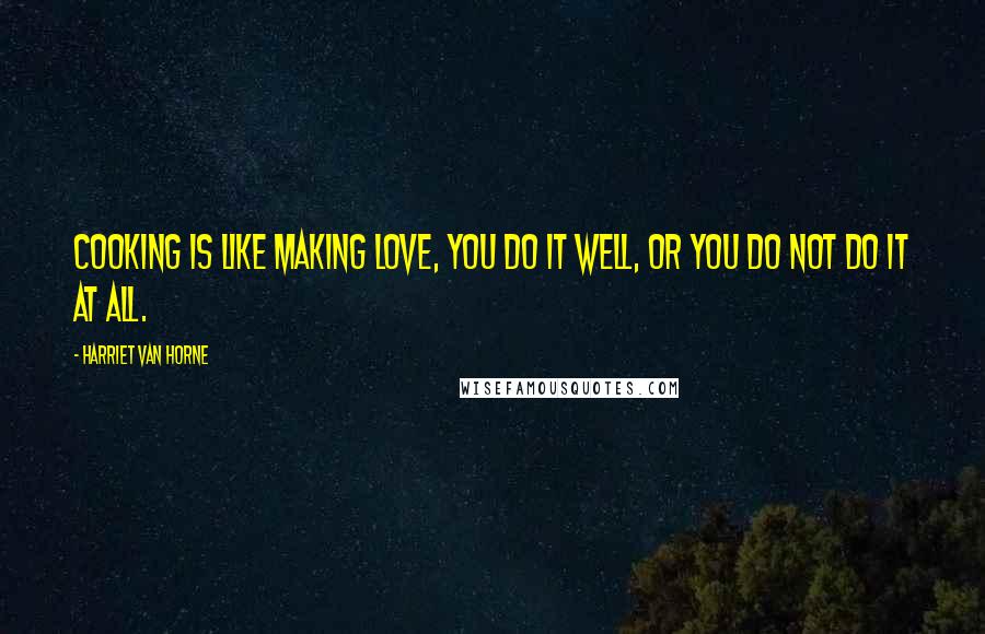 Harriet Van Horne Quotes: Cooking is like making love, you do it well, or you do not do it at all.