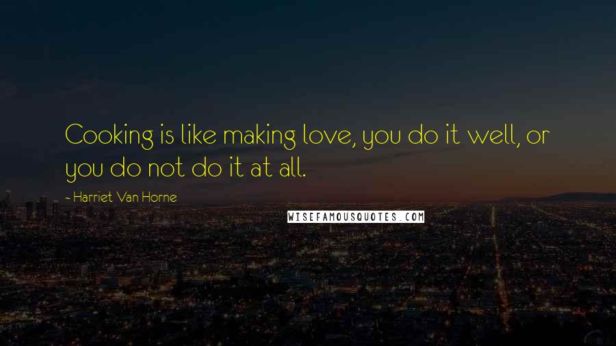Harriet Van Horne Quotes: Cooking is like making love, you do it well, or you do not do it at all.