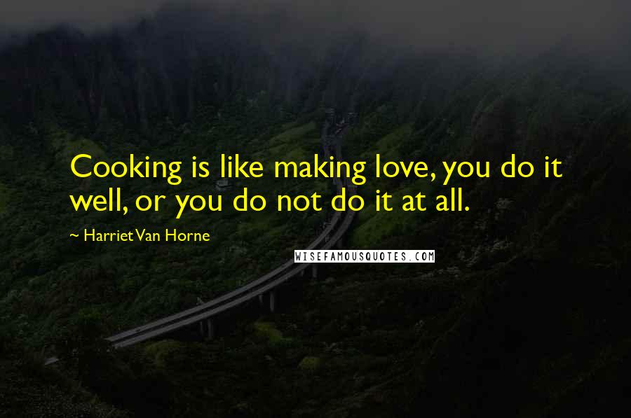 Harriet Van Horne Quotes: Cooking is like making love, you do it well, or you do not do it at all.