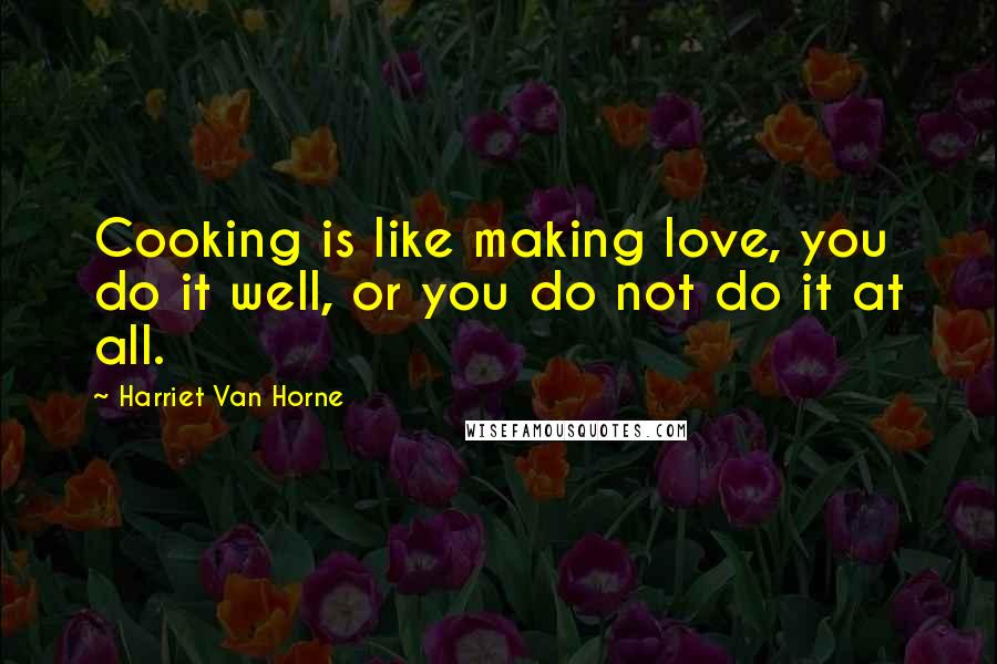 Harriet Van Horne Quotes: Cooking is like making love, you do it well, or you do not do it at all.