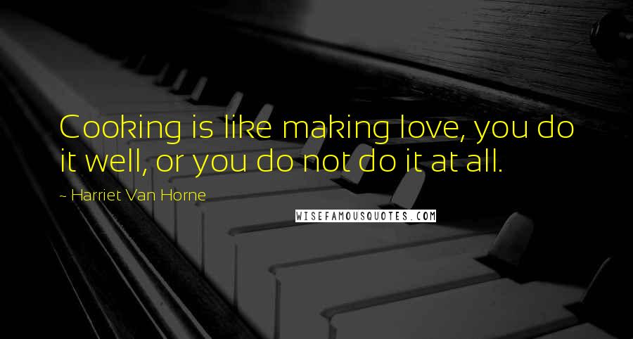 Harriet Van Horne Quotes: Cooking is like making love, you do it well, or you do not do it at all.