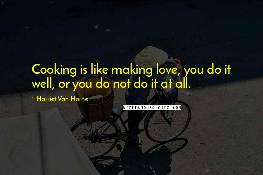 Harriet Van Horne Quotes: Cooking is like making love, you do it well, or you do not do it at all.