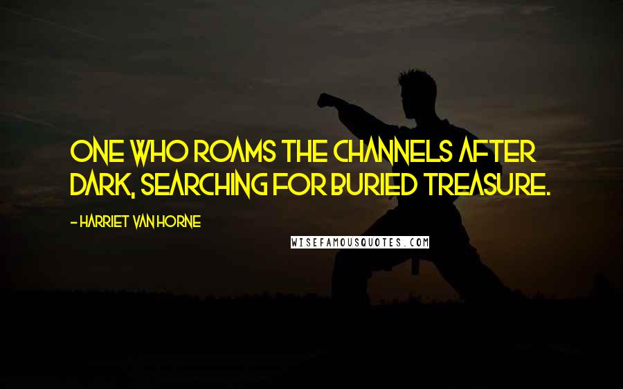 Harriet Van Horne Quotes: One who roams the channels after dark, searching for buried treasure.