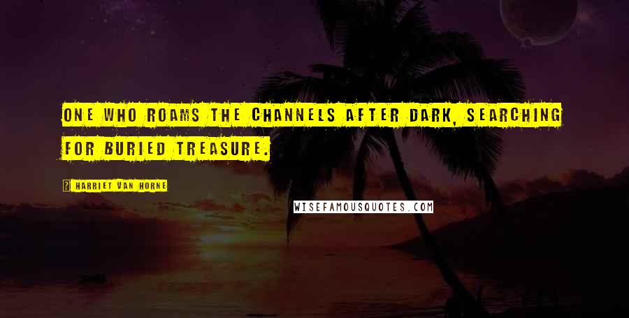 Harriet Van Horne Quotes: One who roams the channels after dark, searching for buried treasure.