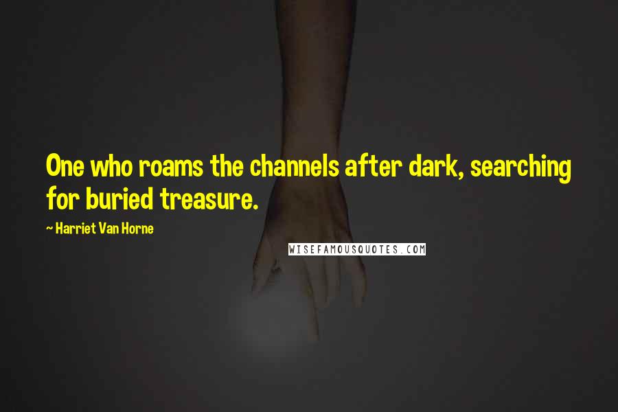 Harriet Van Horne Quotes: One who roams the channels after dark, searching for buried treasure.