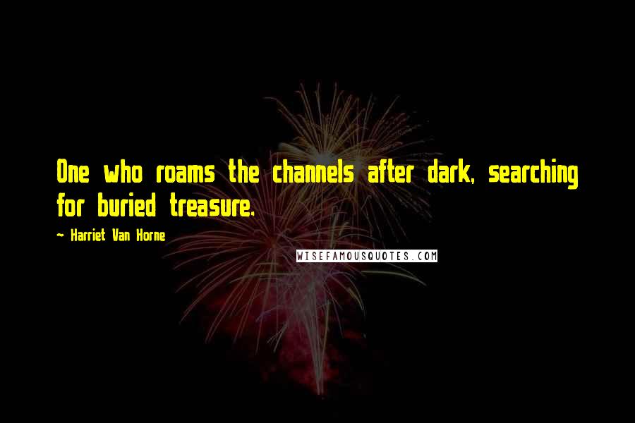 Harriet Van Horne Quotes: One who roams the channels after dark, searching for buried treasure.