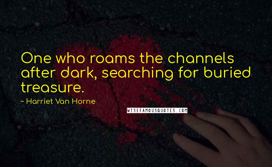 Harriet Van Horne Quotes: One who roams the channels after dark, searching for buried treasure.