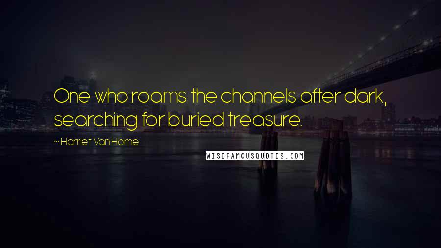 Harriet Van Horne Quotes: One who roams the channels after dark, searching for buried treasure.