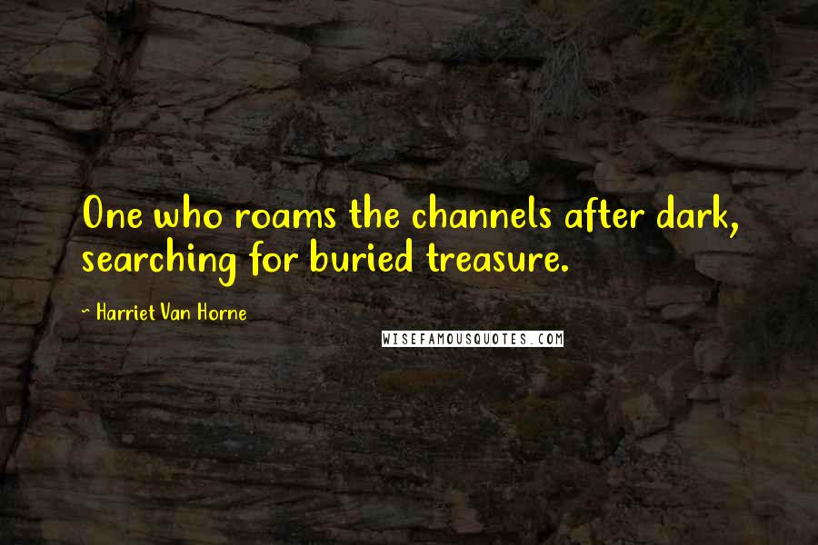 Harriet Van Horne Quotes: One who roams the channels after dark, searching for buried treasure.