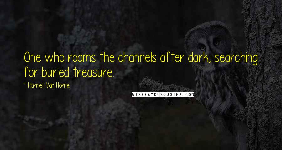 Harriet Van Horne Quotes: One who roams the channels after dark, searching for buried treasure.