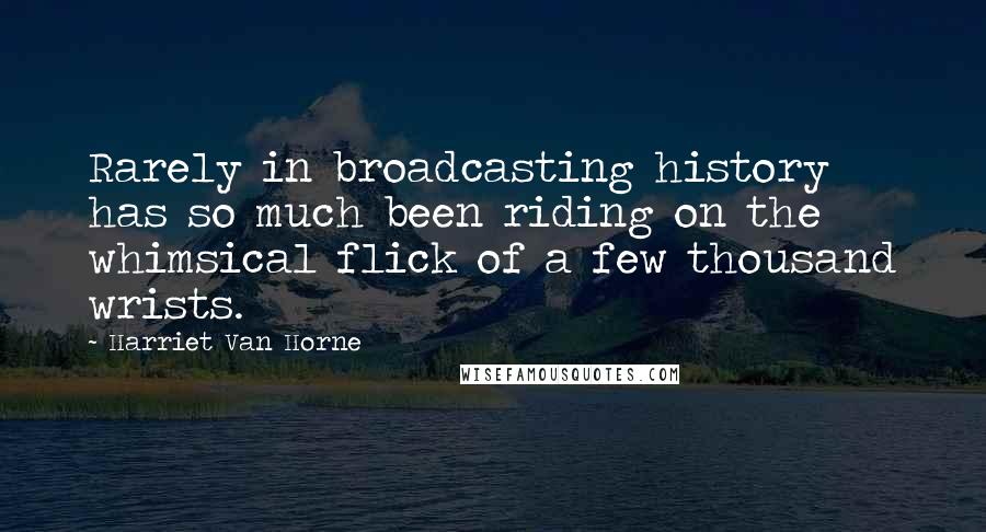 Harriet Van Horne Quotes: Rarely in broadcasting history has so much been riding on the whimsical flick of a few thousand wrists.