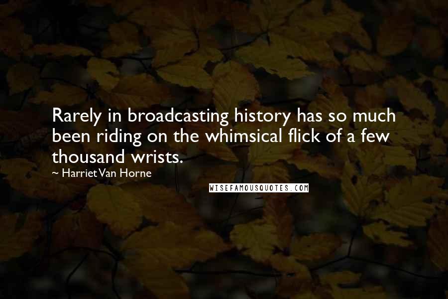 Harriet Van Horne Quotes: Rarely in broadcasting history has so much been riding on the whimsical flick of a few thousand wrists.
