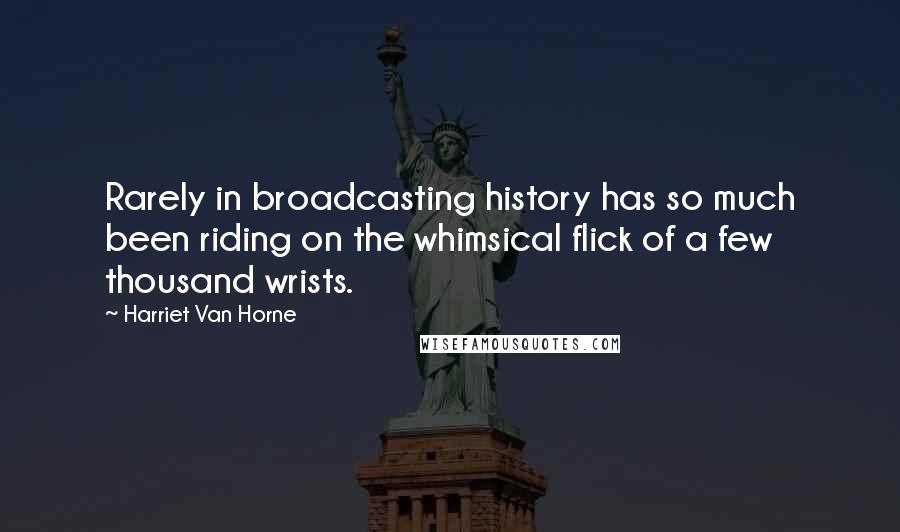 Harriet Van Horne Quotes: Rarely in broadcasting history has so much been riding on the whimsical flick of a few thousand wrists.