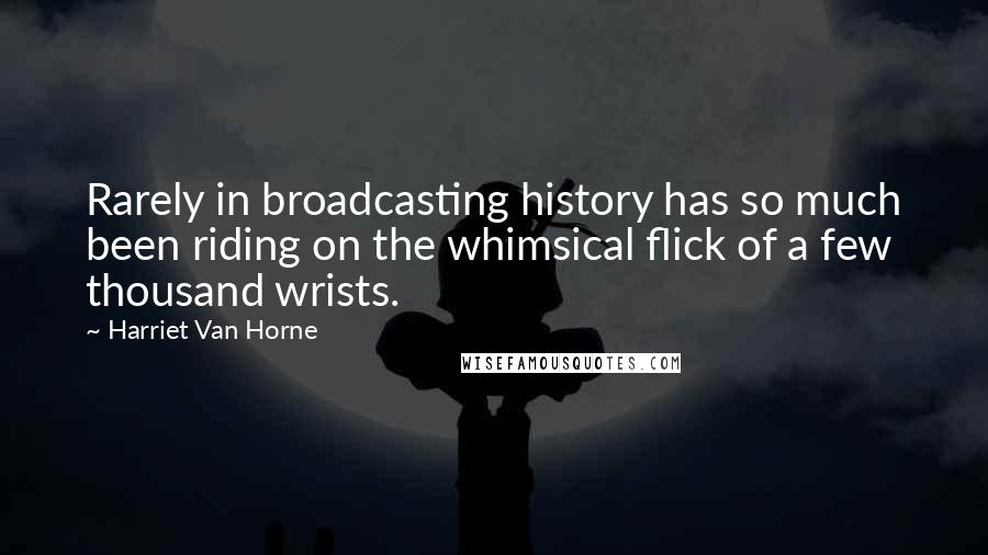 Harriet Van Horne Quotes: Rarely in broadcasting history has so much been riding on the whimsical flick of a few thousand wrists.