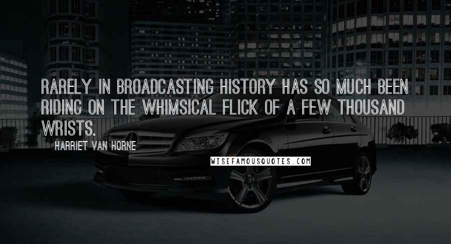 Harriet Van Horne Quotes: Rarely in broadcasting history has so much been riding on the whimsical flick of a few thousand wrists.