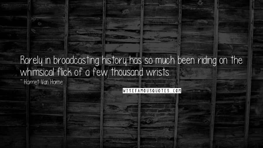 Harriet Van Horne Quotes: Rarely in broadcasting history has so much been riding on the whimsical flick of a few thousand wrists.