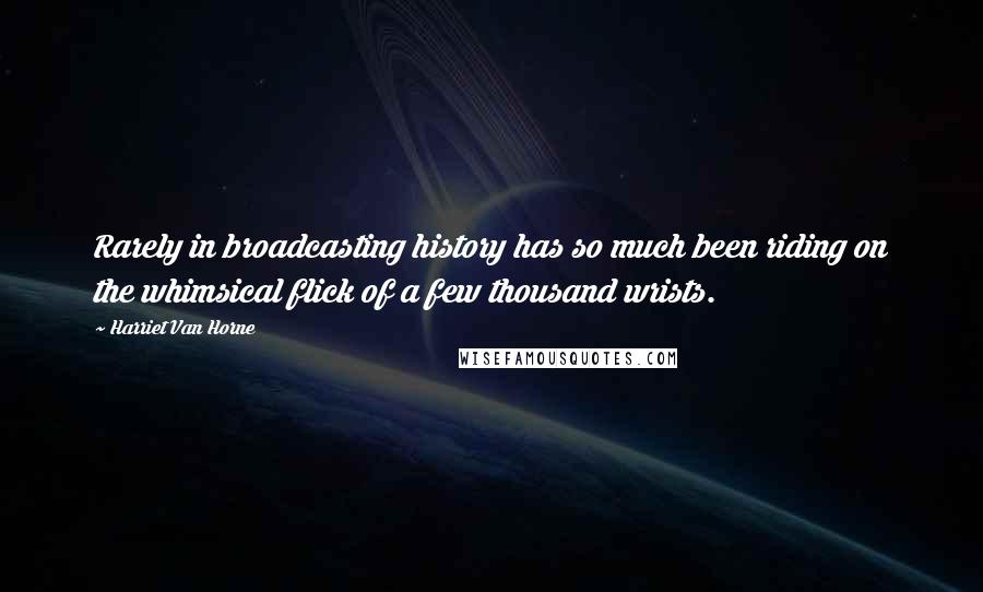 Harriet Van Horne Quotes: Rarely in broadcasting history has so much been riding on the whimsical flick of a few thousand wrists.