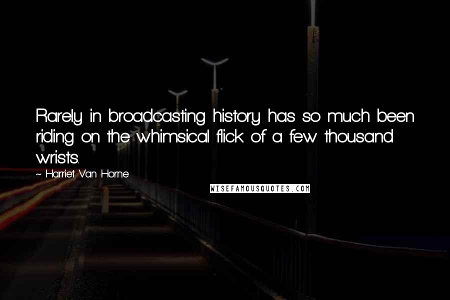 Harriet Van Horne Quotes: Rarely in broadcasting history has so much been riding on the whimsical flick of a few thousand wrists.