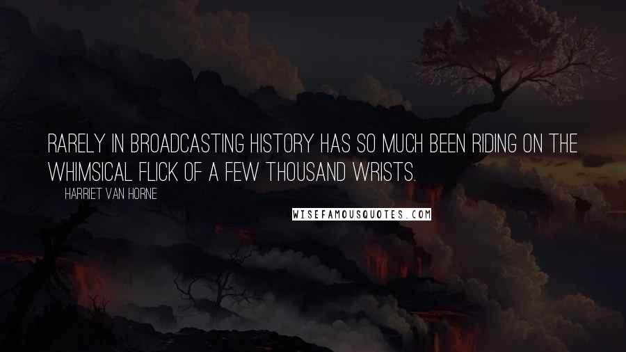 Harriet Van Horne Quotes: Rarely in broadcasting history has so much been riding on the whimsical flick of a few thousand wrists.