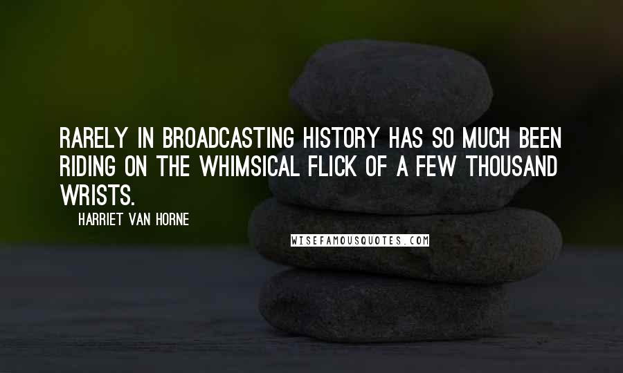 Harriet Van Horne Quotes: Rarely in broadcasting history has so much been riding on the whimsical flick of a few thousand wrists.