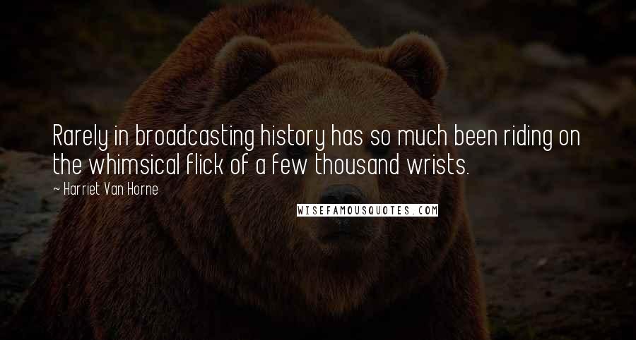Harriet Van Horne Quotes: Rarely in broadcasting history has so much been riding on the whimsical flick of a few thousand wrists.