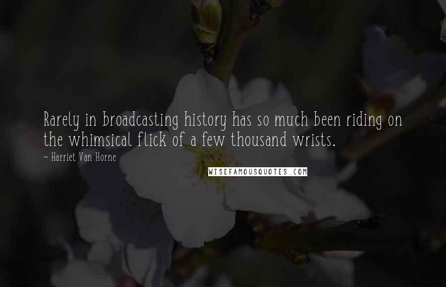 Harriet Van Horne Quotes: Rarely in broadcasting history has so much been riding on the whimsical flick of a few thousand wrists.