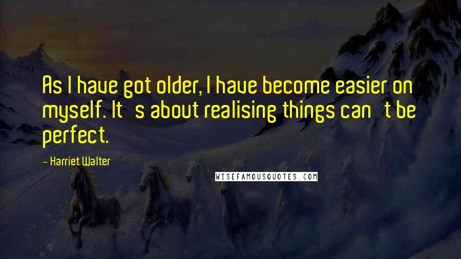 Harriet Walter Quotes: As I have got older, I have become easier on myself. It's about realising things can't be perfect.