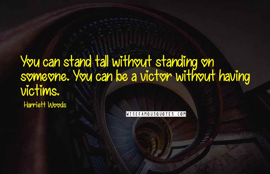 Harriett Woods Quotes: You can stand tall without standing on someone. You can be a victor without having victims.