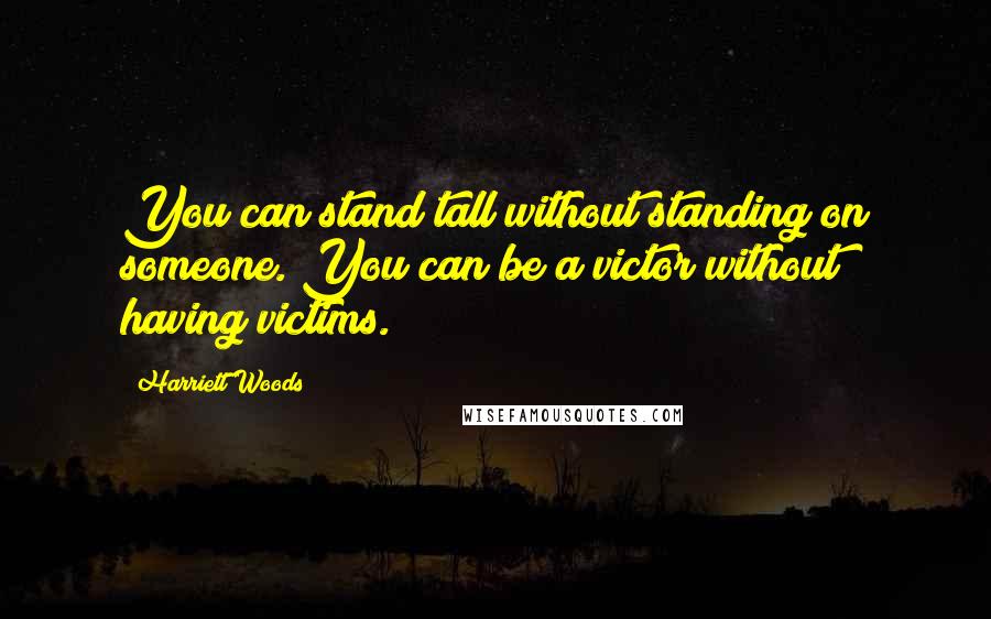 Harriett Woods Quotes: You can stand tall without standing on someone. You can be a victor without having victims.