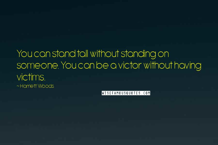 Harriett Woods Quotes: You can stand tall without standing on someone. You can be a victor without having victims.