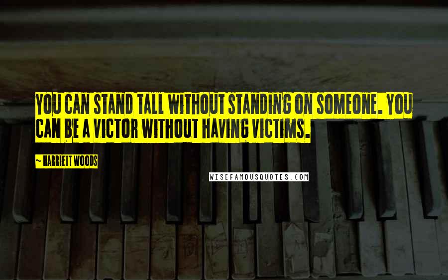 Harriett Woods Quotes: You can stand tall without standing on someone. You can be a victor without having victims.