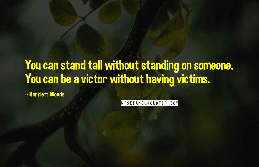 Harriett Woods Quotes: You can stand tall without standing on someone. You can be a victor without having victims.