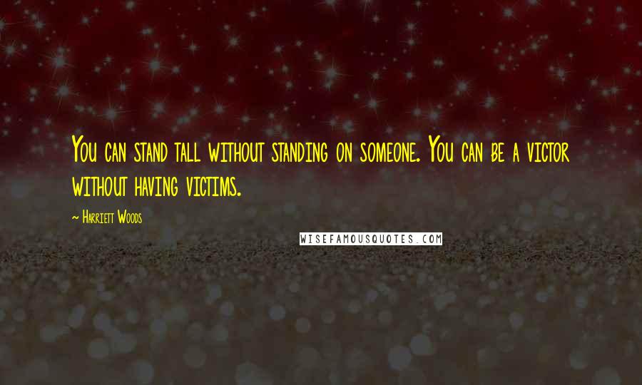 Harriett Woods Quotes: You can stand tall without standing on someone. You can be a victor without having victims.