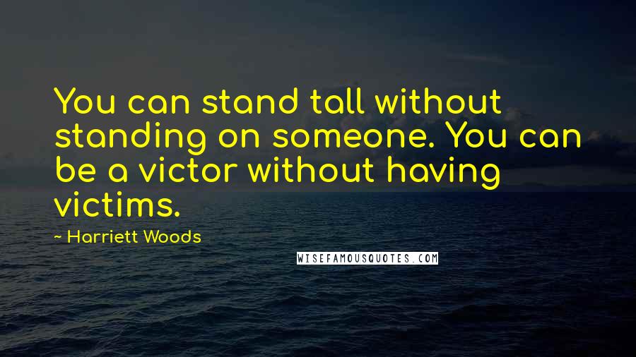 Harriett Woods Quotes: You can stand tall without standing on someone. You can be a victor without having victims.